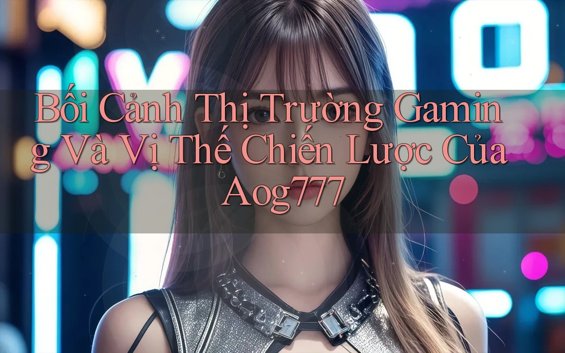 Bối Cảnh Thị Trường Gaming Và Vị Thế Chiến Lược Của Aog777 Bối Cảnh Thị Trường Gaming Và Vị Thế Chiến Lược Của Aog777