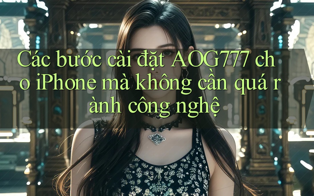Các bước cài đặt AOG777 cho iPhone mà không cần quá rành công nghệ