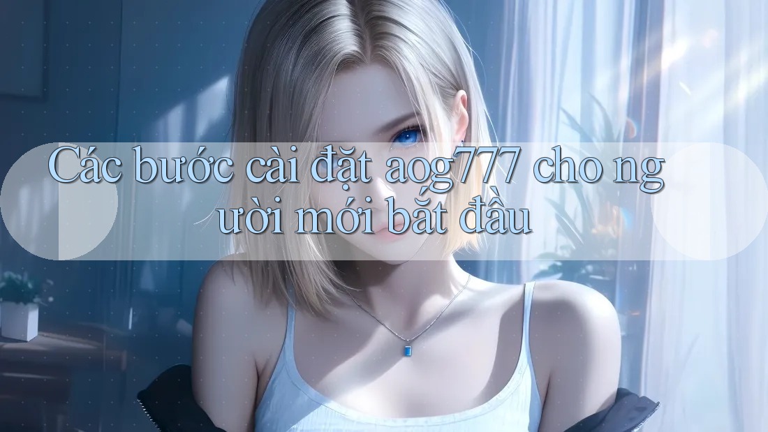Các bước cài đặt aog777 cho người mới bắt đầu