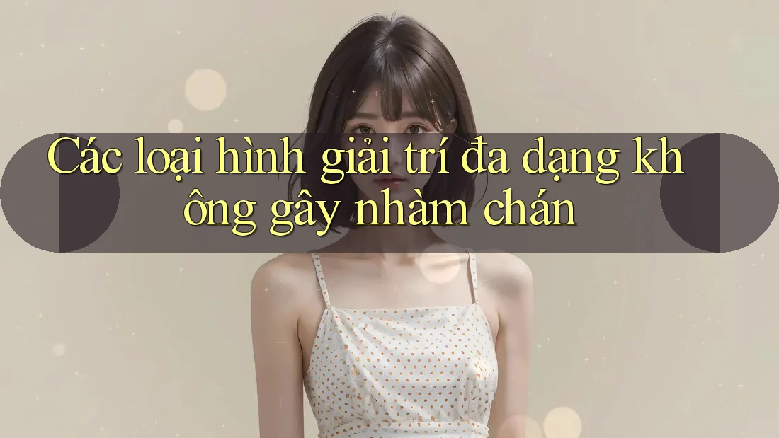 Các loại hình giải trí đa dạng không gây nhàm chán