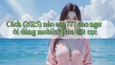 Cách (2025) nào aog777 cho người dùng mobile lừa đặt cọc