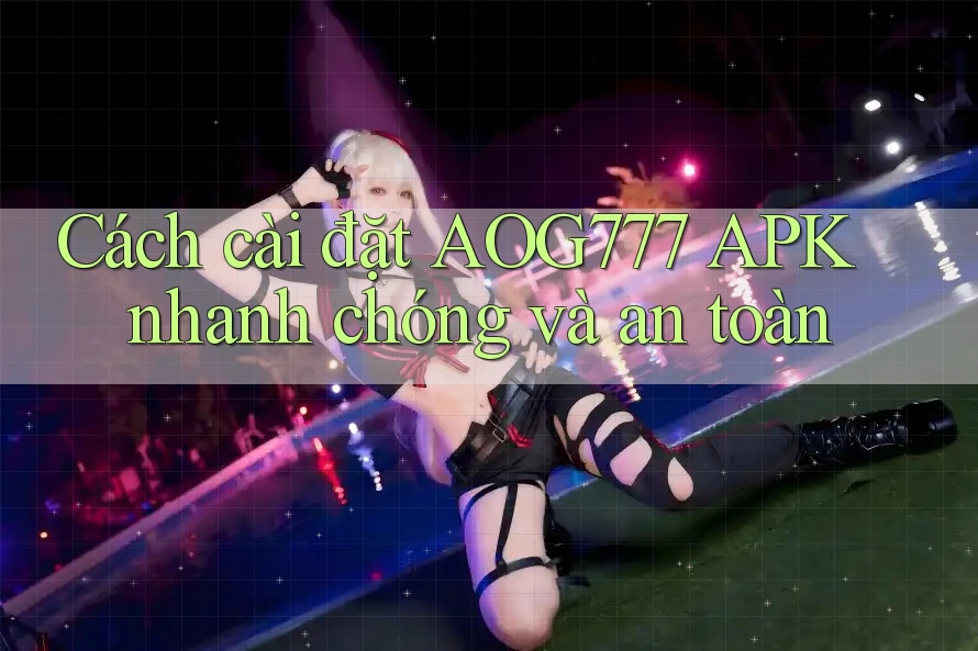 Cách cài đặt AOG777 APK nhanh chóng và an toàn