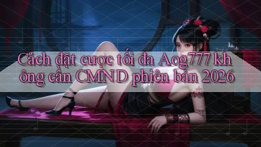 Cách đặt cược tối đa Aog777 không cần CMND phiên bản 2026