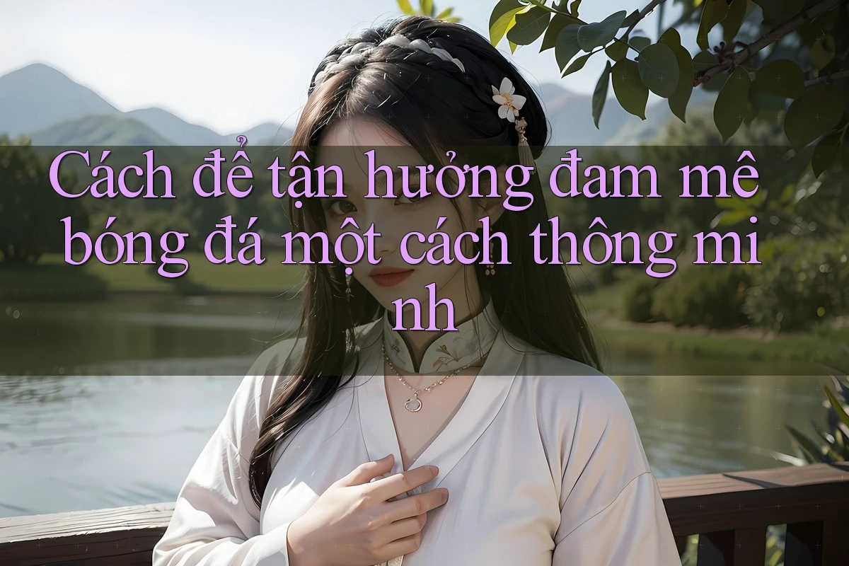Cách để tận hưởng đam mê bóng đá một cách thông minh