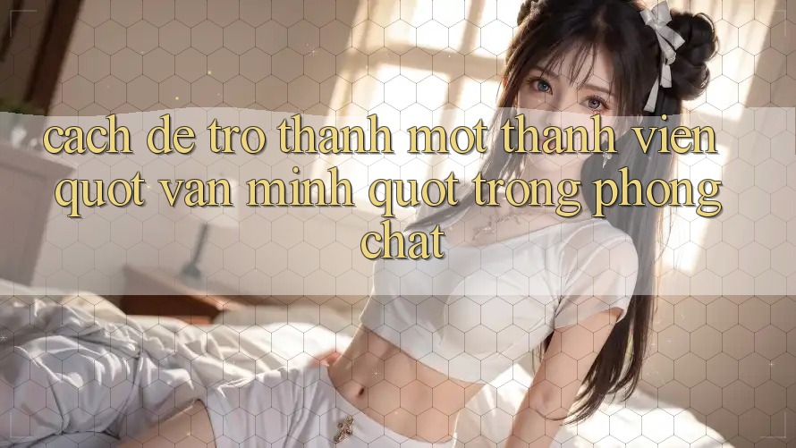 Cách để trở thành một thành viên " văn minh" trong phòng chat