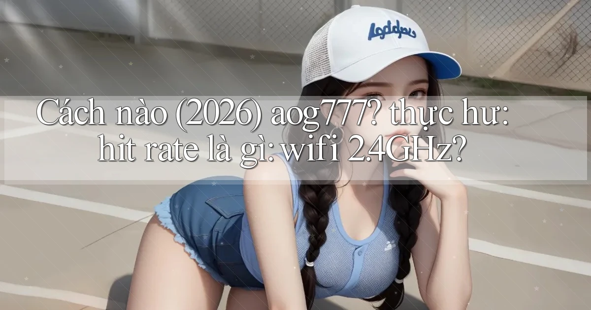 Cách nào (2026) aog777 thực hư hit rate là gì wifi 2.4GHz