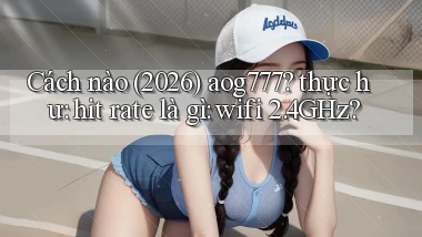 Cách nào (2026) aog777 thực hư hit rate là gì wifi 2.4GHz