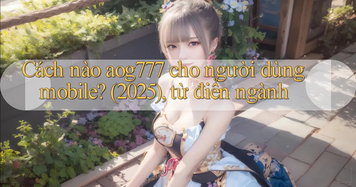 Cách nào aog777 cho người dùng mobile (2025), từ điển ngành