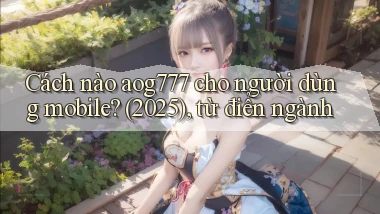 Cách nào aog777 cho người dùng mobile (2025), từ điển ngành