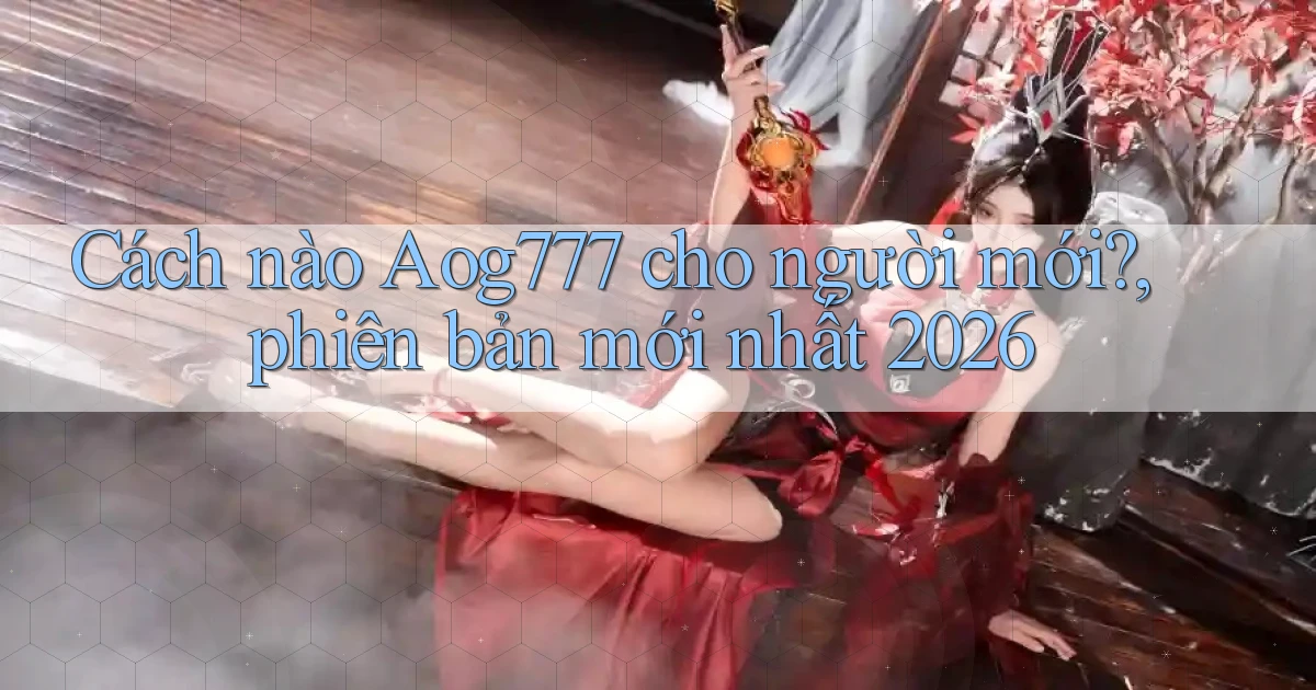 Cách nào Aog777 cho người mới, phiên bản mới nhất 2026