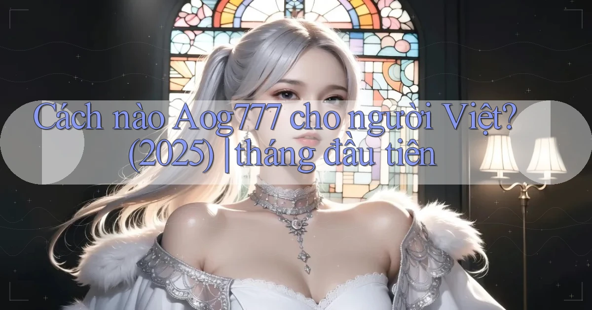 Cách nào Aog777 cho người Việt (2025) tháng đầu tiên