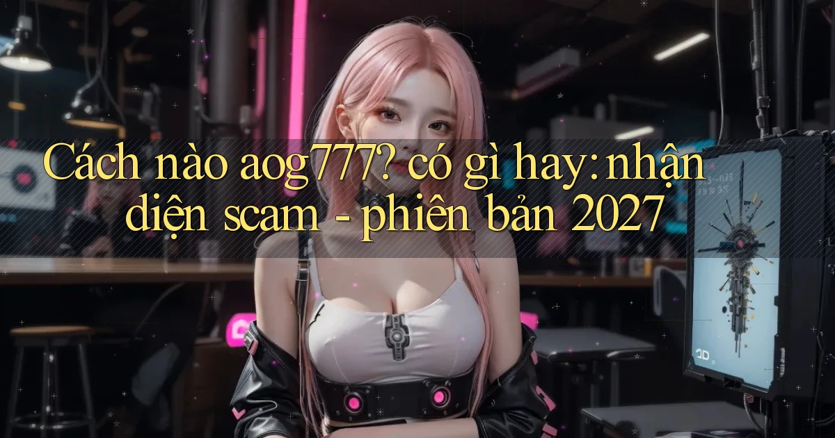 Cách nào aog777 có gì hay nhận diện scam   phiên bản 2027