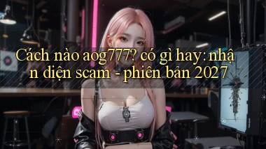 Cách nào aog777 có gì hay nhận diện scam   phiên bản 2027