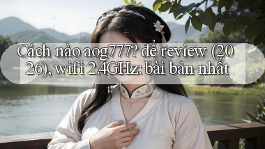 Cách nào aog777 để review (2026), wifi 2.4GHz bài bản nhất