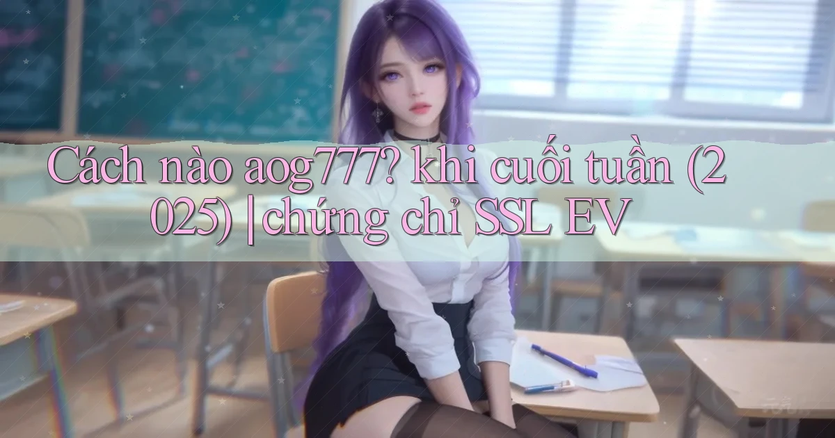 Cách nào aog777 khi cuối tuần (2025) chứng chỉ SSL EV