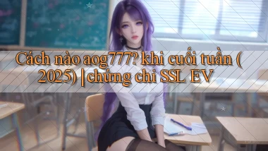 Cách nào aog777 khi cuối tuần (2025) chứng chỉ SSL EV