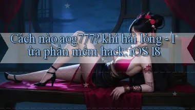 Cách nào aog777 khi hài lòng   lừa phần mềm hack iOS 18