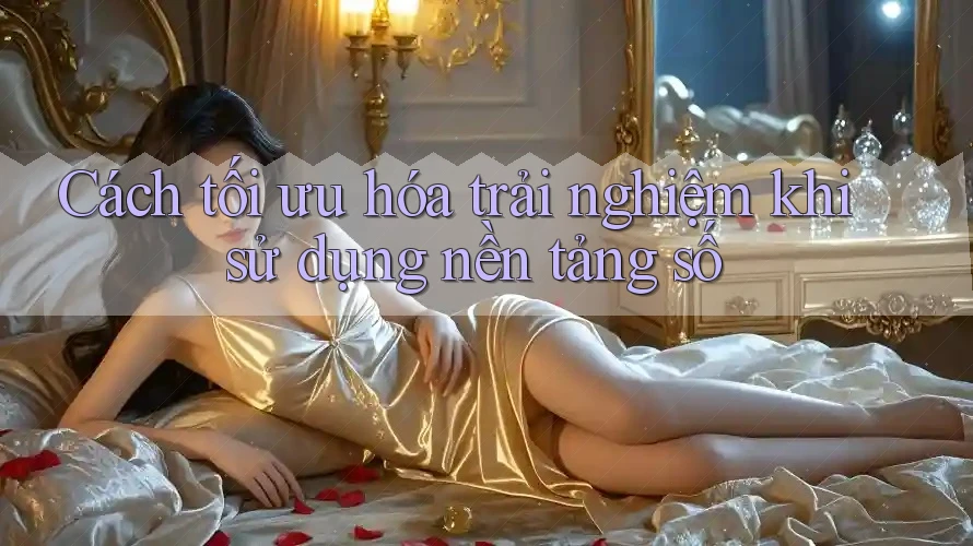 Cách tối ưu hóa trải nghiệm khi sử dụng nền tảng số Cách tối ưu hóa trải nghiệm khi sử dụng nền tảng số