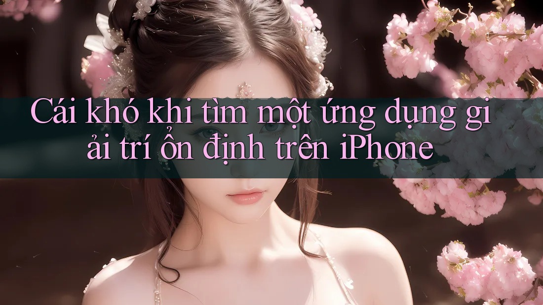 Cái khó khi tìm một ứng dụng giải trí ổn định trên iPhone