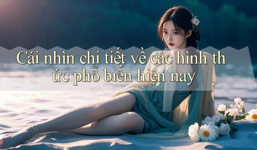 Cái nhìn chi tiết về các hình thức phổ biến hiện nay