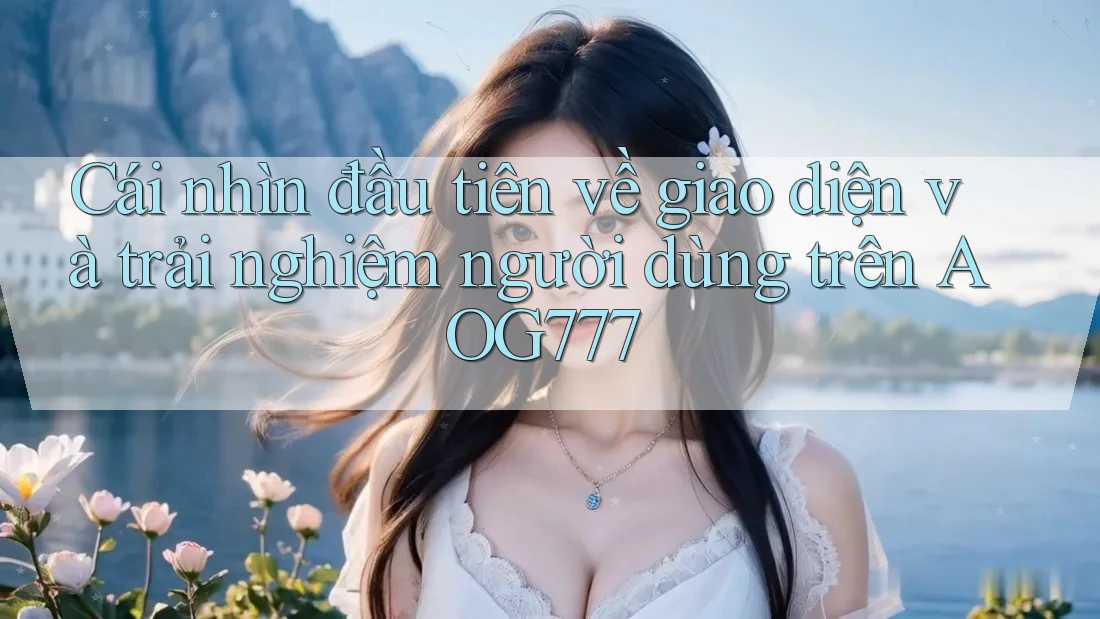 Cái nhìn đầu tiên về giao diện và trải nghiệm người dùng trên AOG777