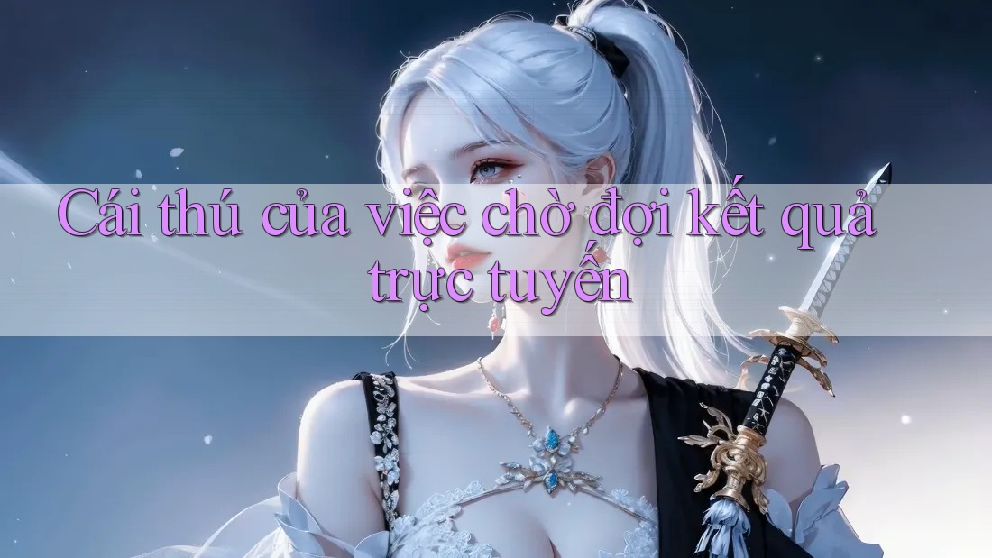 Cái thú của việc chờ đợi kết quả trực tuyến