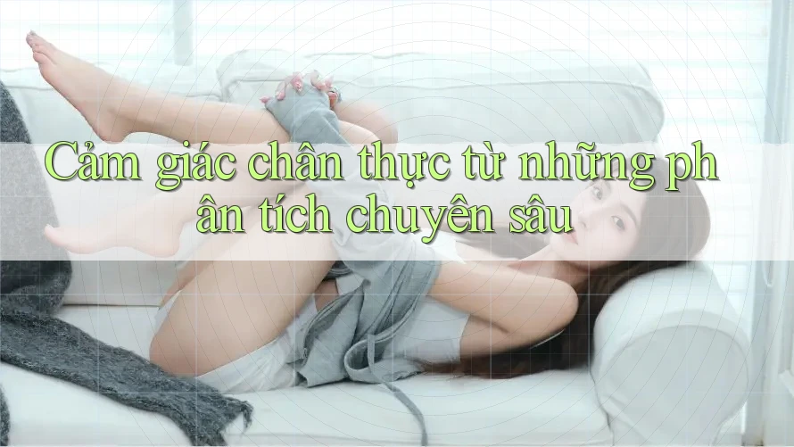 Cảm giác chân thực từ những phân tích chuyên sâu