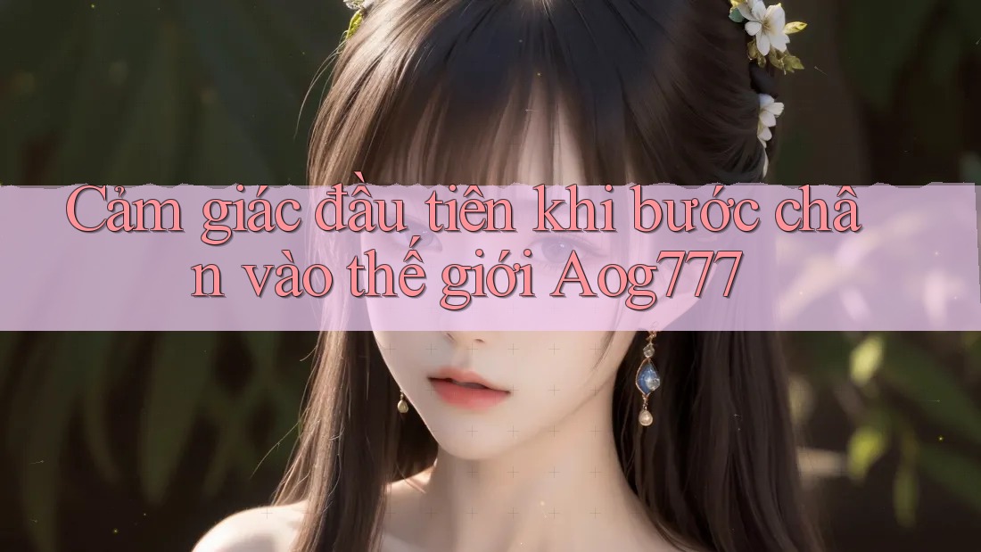 Cảm giác đầu tiên khi bước chân vào thế giới Aog777