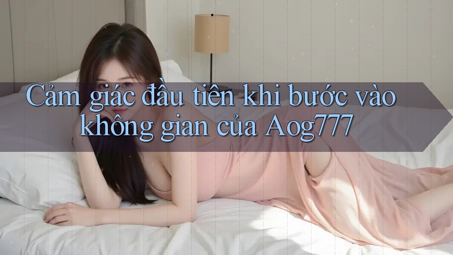 Cảm giác đầu tiên khi bước vào không gian của Aog777