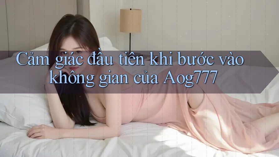 Cảm giác đầu tiên khi bước vào không gian của Aog777