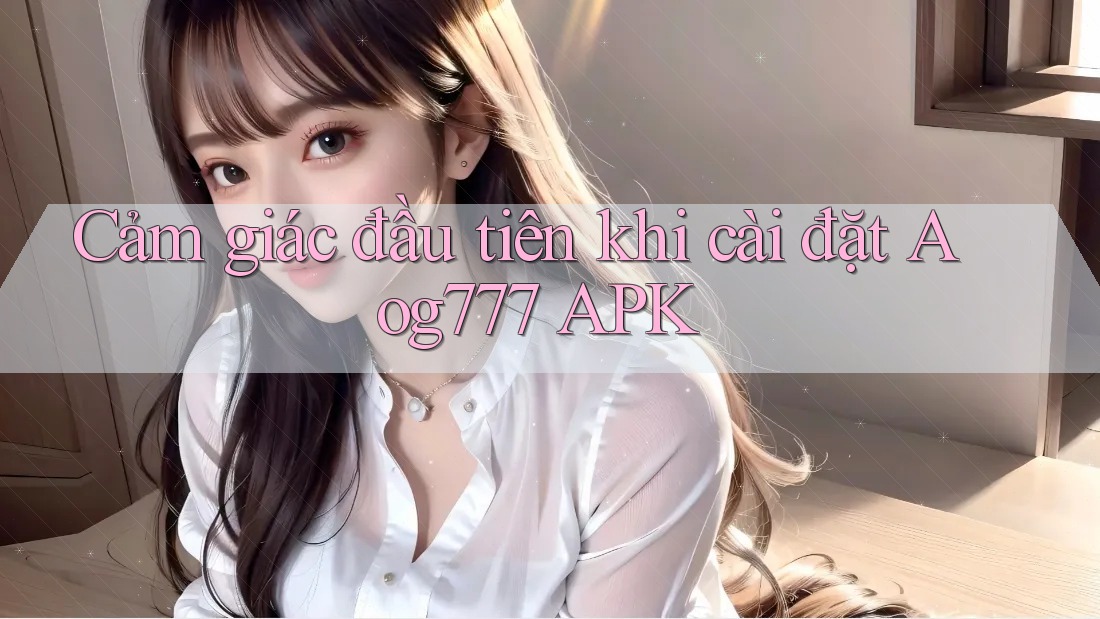 Cảm giác đầu tiên khi cài đặt Aog777 APK