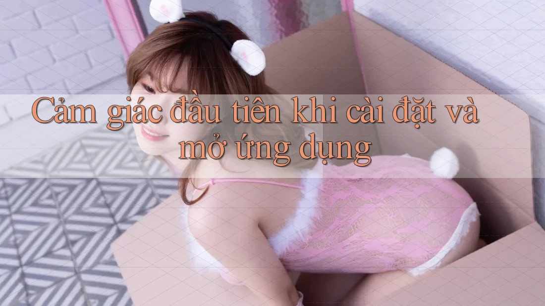 Cảm giác đầu tiên khi cài đặt và mở ứng dụng