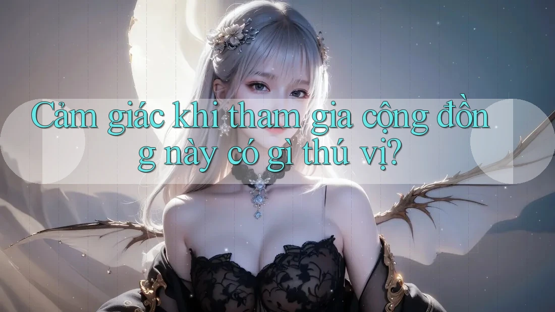 Cảm giác khi tham gia cộng đồng này có gì thú vị?