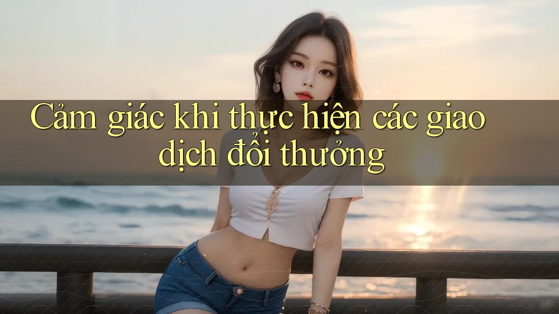 Cảm giác khi thực hiện các giao dịch đổi thưởng Cảm giác khi thực hiện các giao dịch đổi thưởng