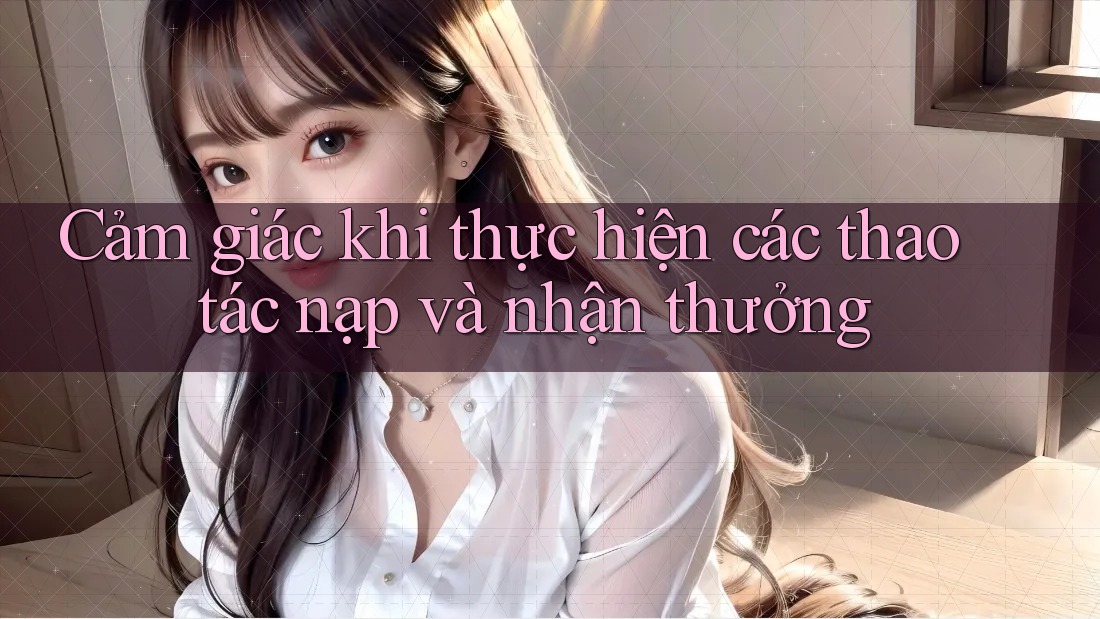 Cảm giác khi thực hiện các thao tác nạp và nhận thưởng