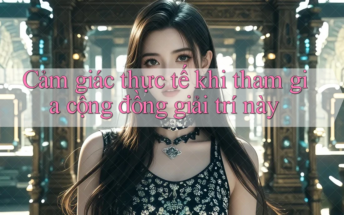 Cảm giác thực tế khi tham gia cộng đồng giải trí này Cảm giác thực tế khi tham gia cộng đồng giải trí này