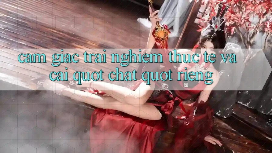 Cảm giác trải nghiệm thực tế và cái " chất" riêng
