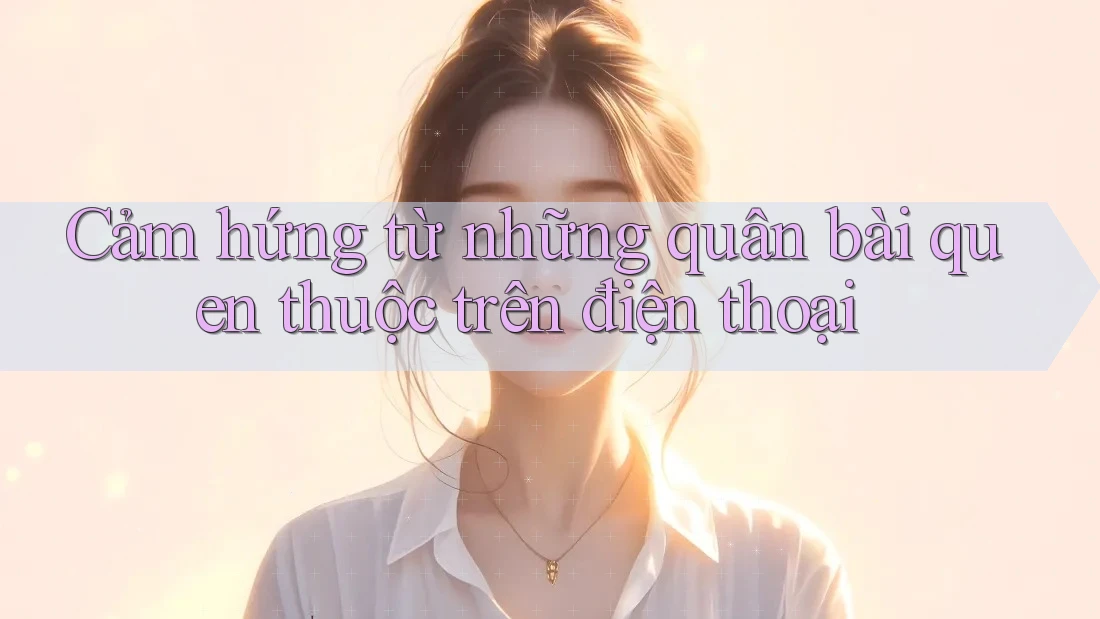 Cảm hứng từ những quân bài quen thuộc trên điện thoại Cảm hứng từ những quân bài quen thuộc trên điện thoại
