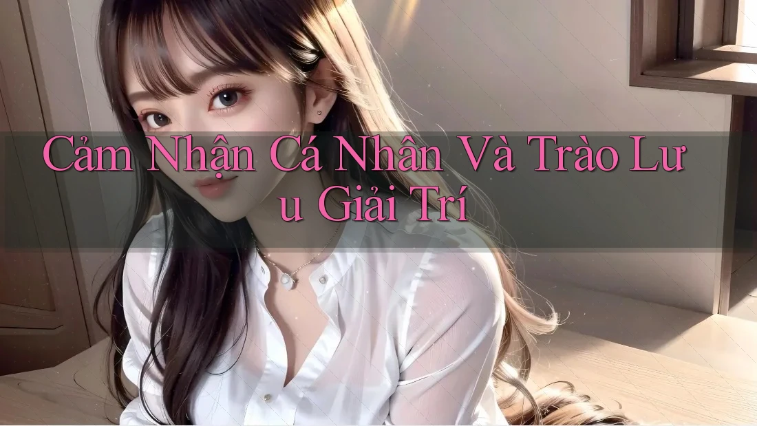 Cảm Nhận Cá Nhân Và Trào Lưu Giải Trí