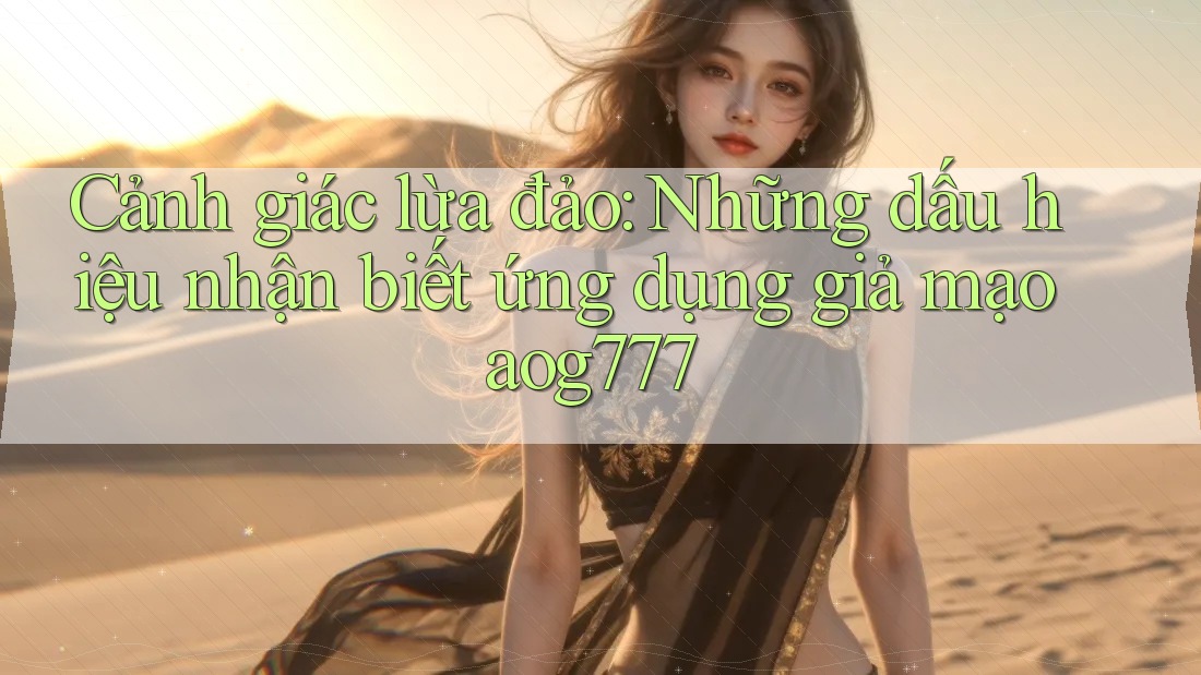 Cảnh giác lừa đảo: Những dấu hiệu nhận biết ứng dụng giả mạo aog777