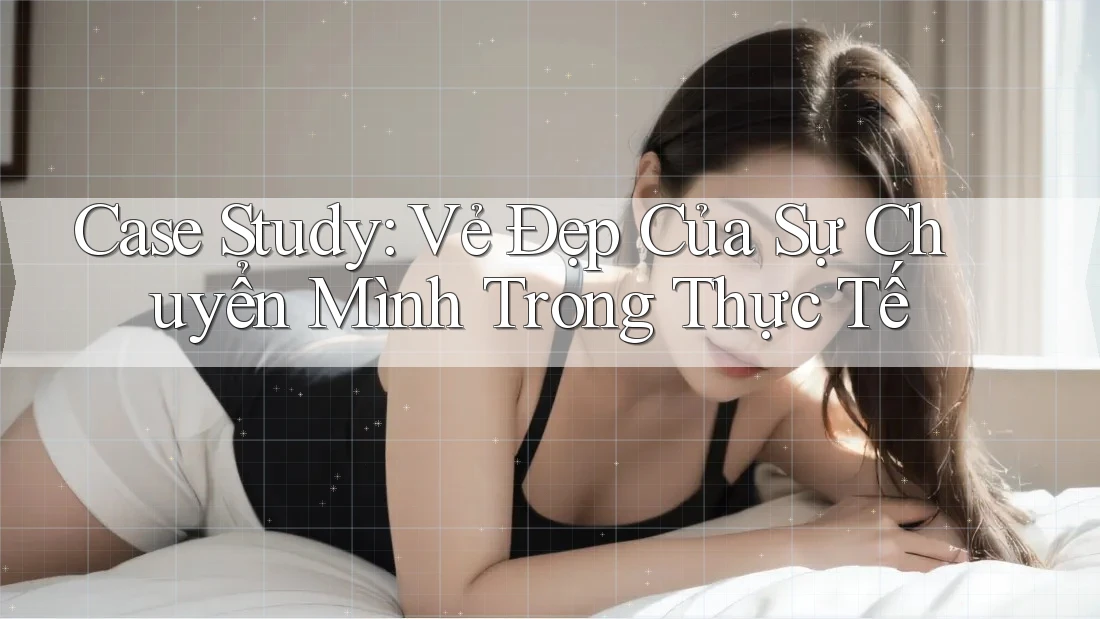 Case Study: Vẻ Đẹp Của Sự Chuyển Mình Trong Thực Tế Case Study: Vẻ Đẹp Của Sự Chuyển Mình Trong Thực Tế