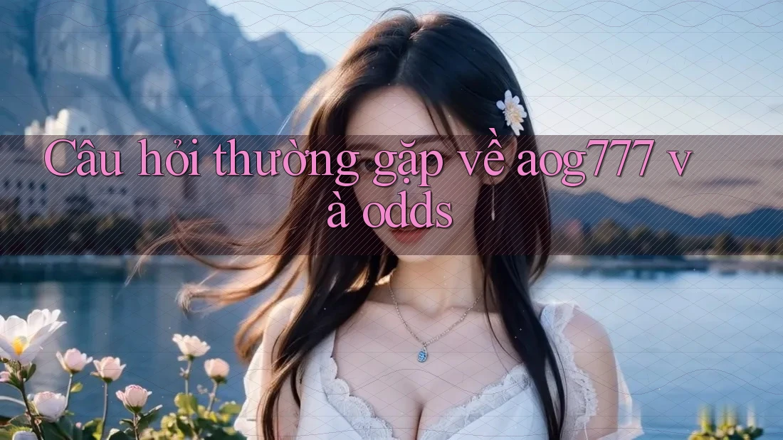 Câu hỏi thường gặp về aog777 và odds