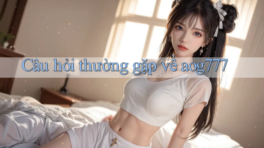 Câu hỏi thường gặp về aog777 Câu hỏi thường gặp về aog777