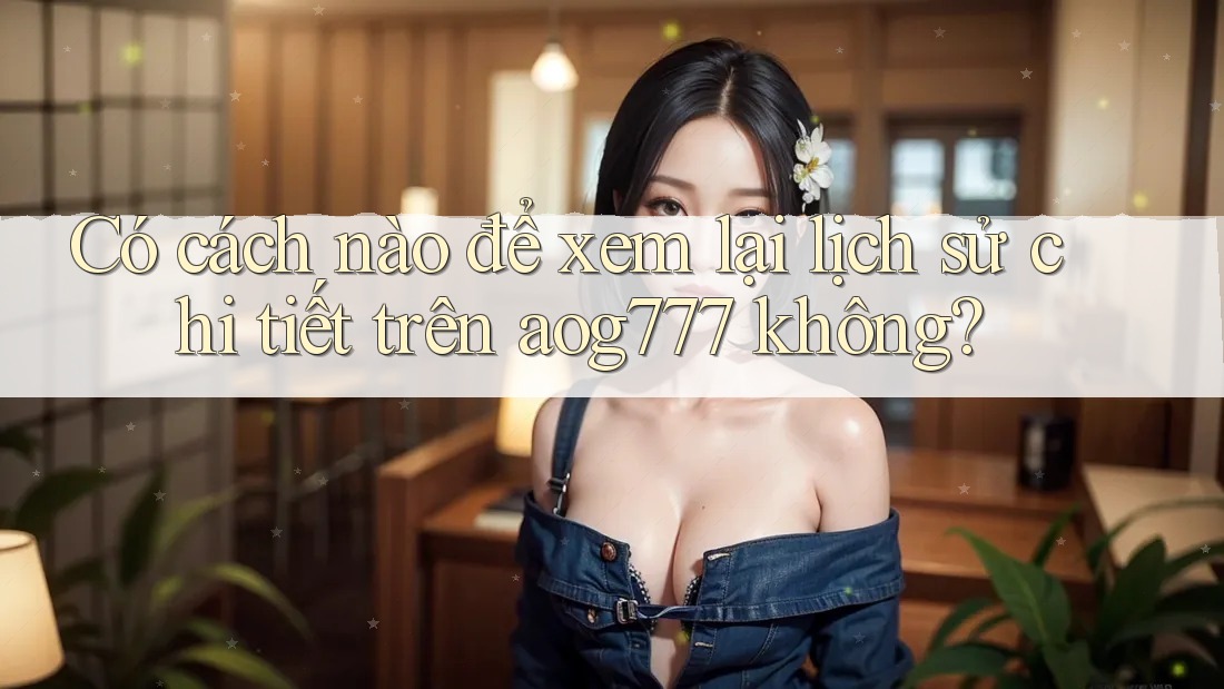 Có cách nào để xem lại lịch sử chi tiết trên aog777 không?
