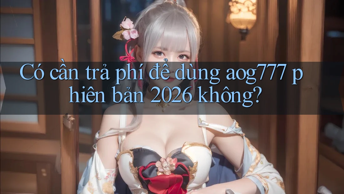 Có cần trả phí để dùng aog777 phiên bản 2026 không?