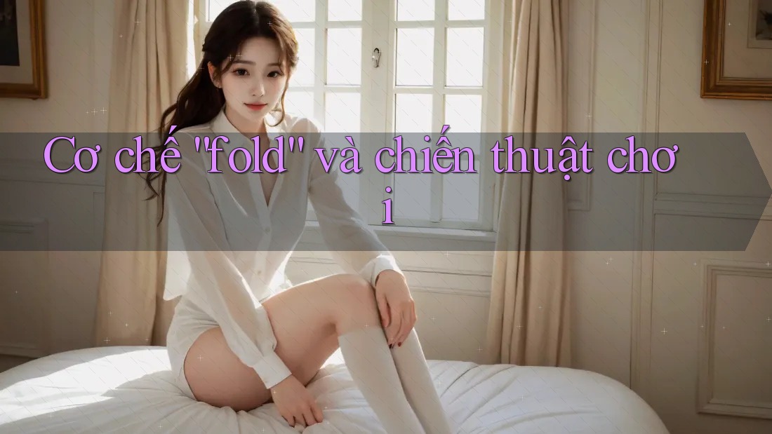 Cơ chế “fold” và chiến thuật chơi