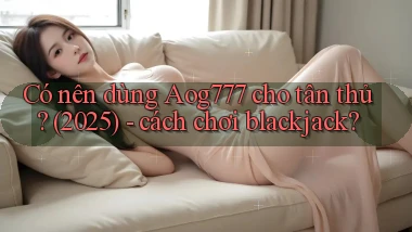 Có nên dùng Aog777 cho tân thủ (2025), cách chơi blackjack