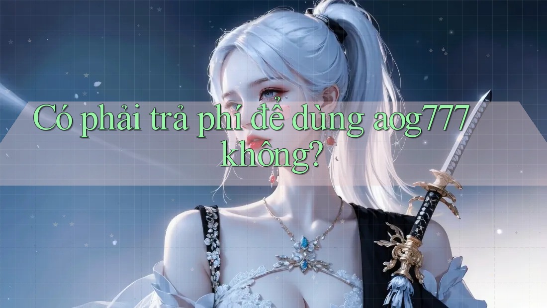 Có phải trả phí để dùng aog777 không? Có phải trả phí để dùng aog777 không?