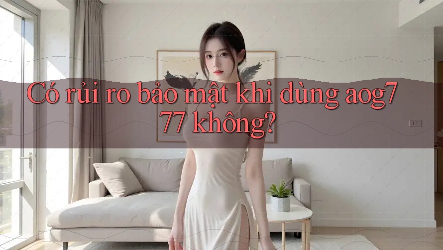 Có rủi ro bảo mật khi dùng aog777 không?