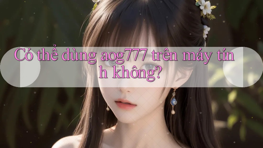 Có thể dùng aog777 trên máy tính không?